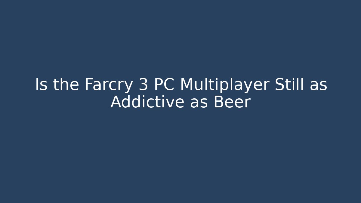 Is the Farcry 3 PC Multiplayer Still as Addictive as Beer