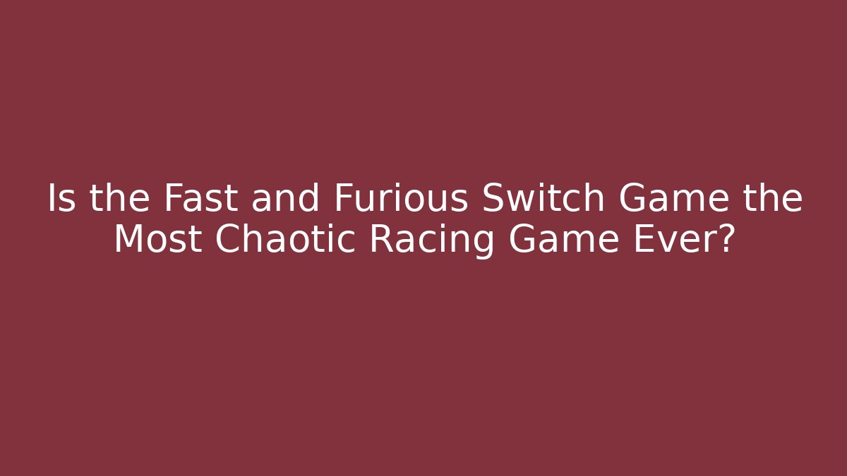 Is the Fast and Furious Switch Game the Most Chaotic Racing Game Ever?