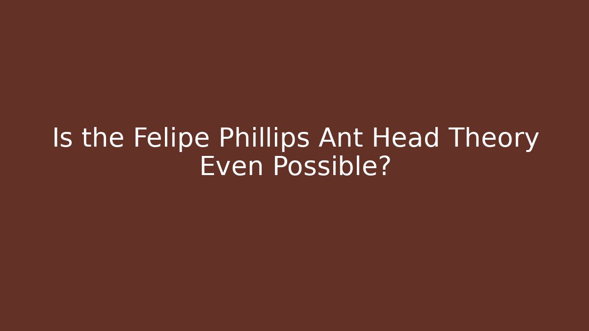 Is the Felipe Phillips Ant Head Theory Even Possible?