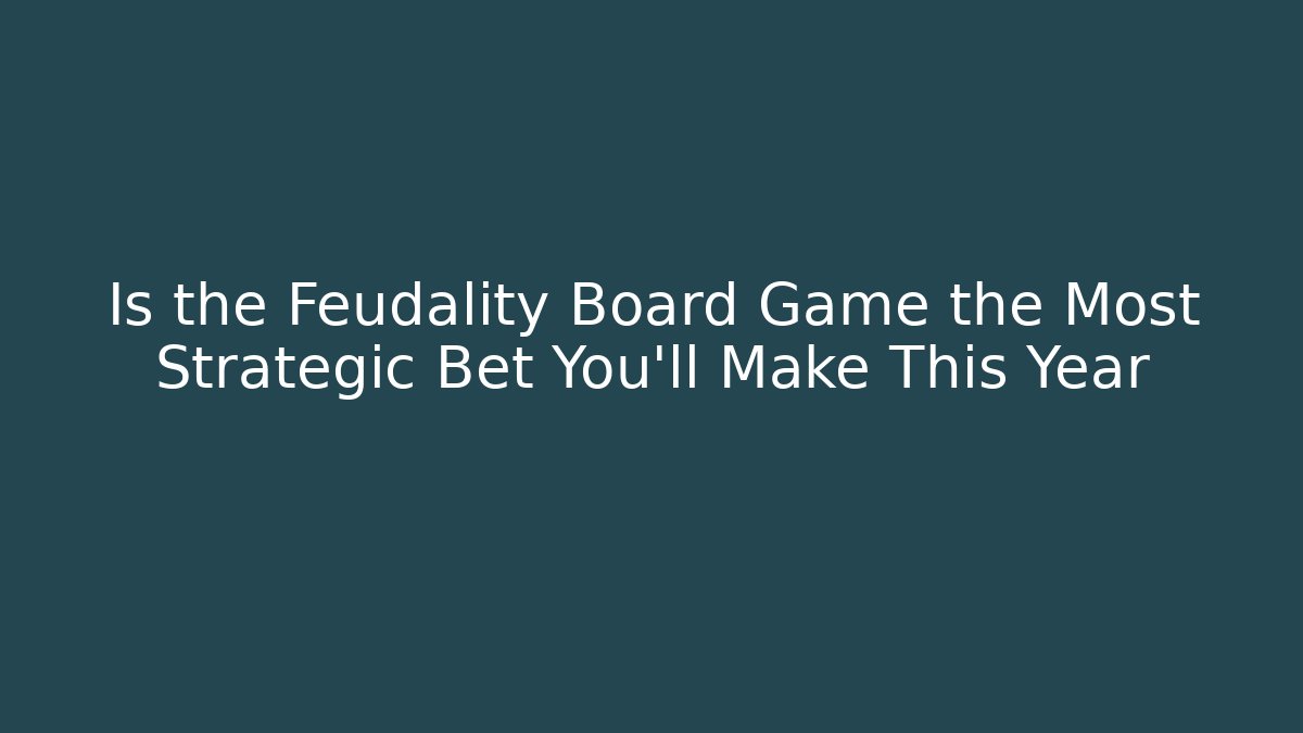 Is the Feudality Board Game the Most Strategic Bet You’ll Make This Year