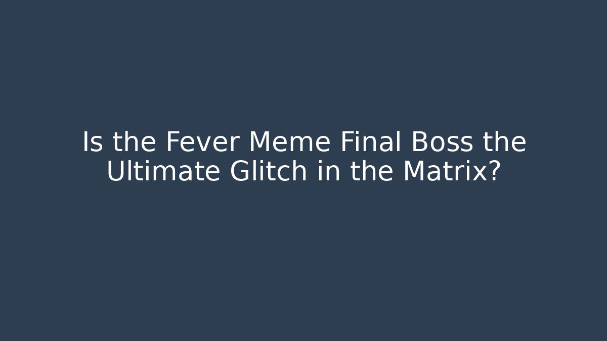 Is the Fever Meme Final Boss the Ultimate Glitch in the Matrix?