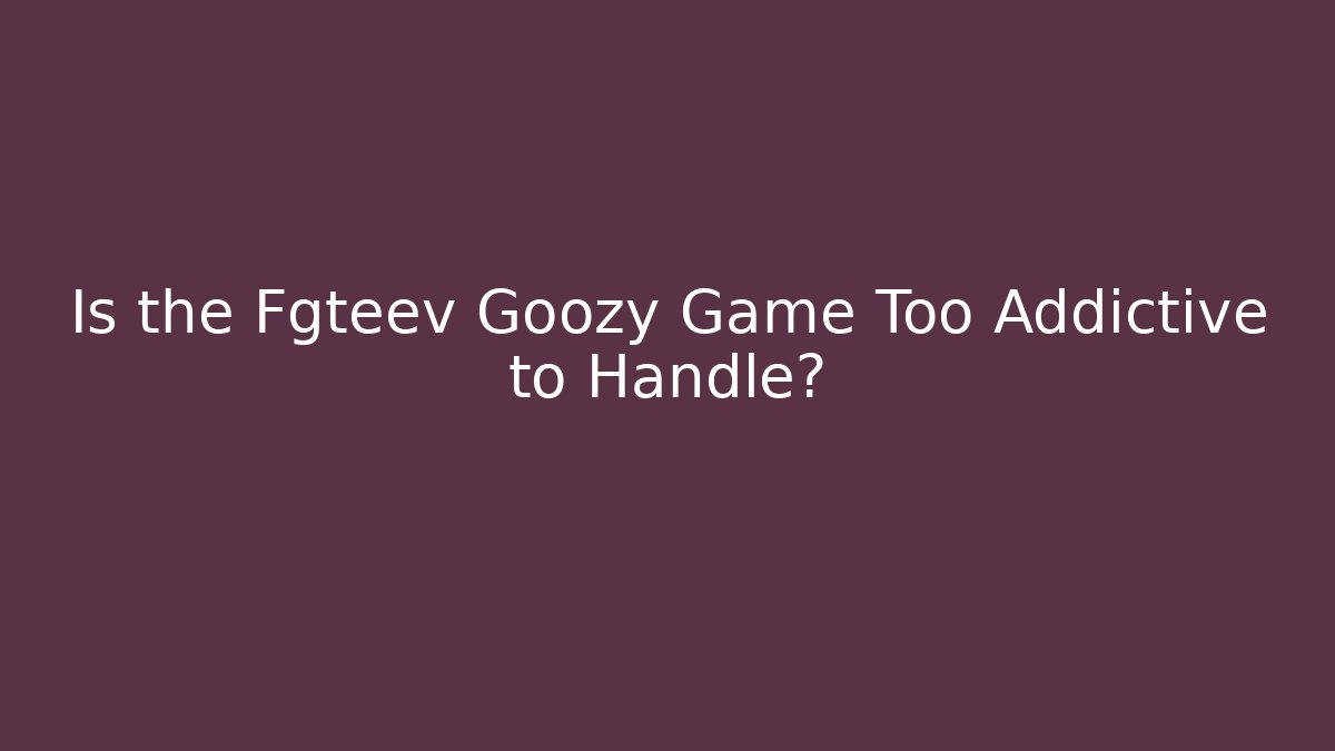Is the Fgteev Goozy Game Too Addictive to Handle?