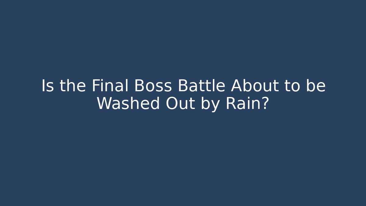 Is the Final Boss Battle About to be Washed Out by Rain?