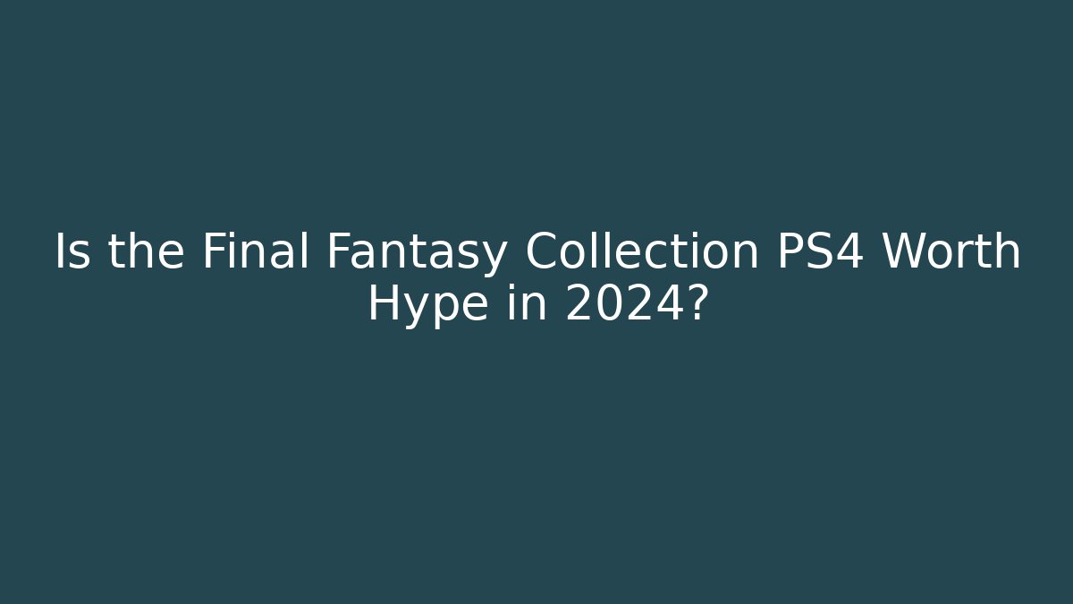 Is the Final Fantasy Collection PS4 Worth Hype in 2024?