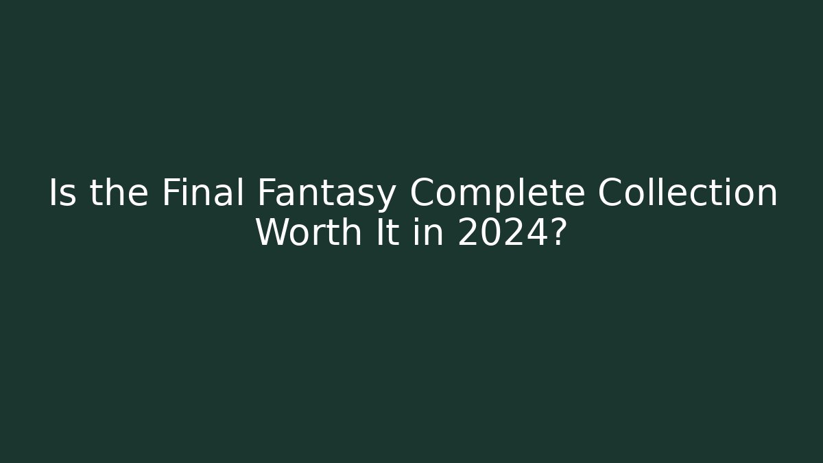 Is the Final Fantasy Complete Collection Worth It in 2024?