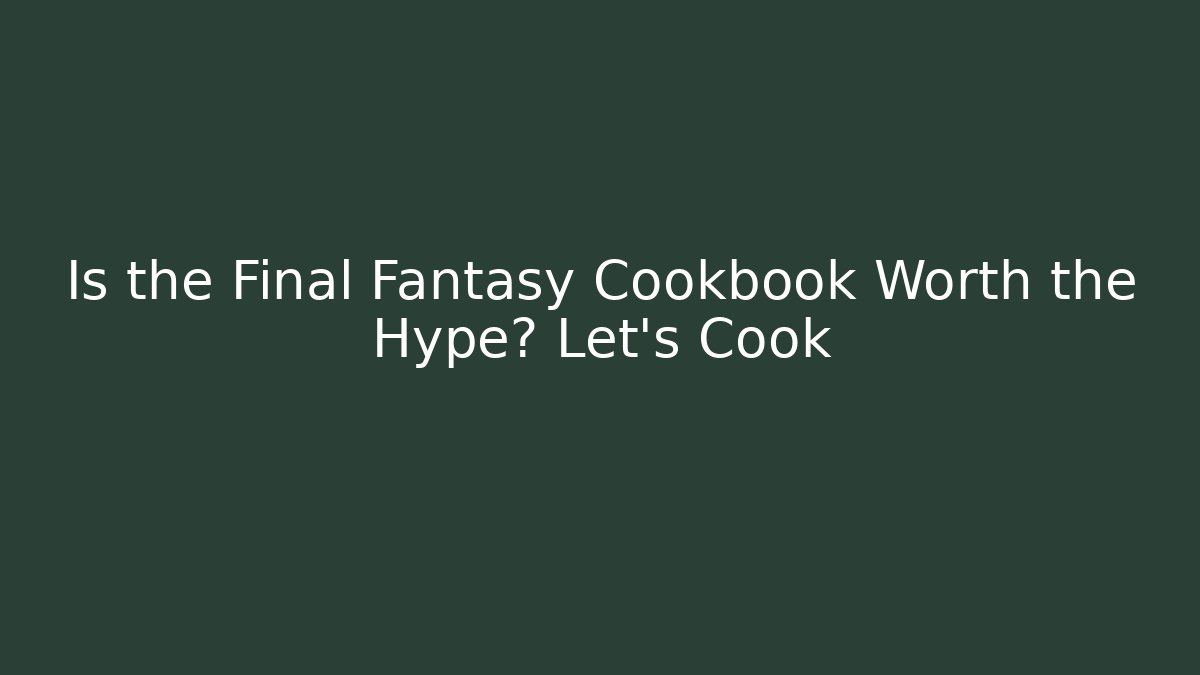 Is the Final Fantasy Cookbook Worth the Hype? Let's Cook