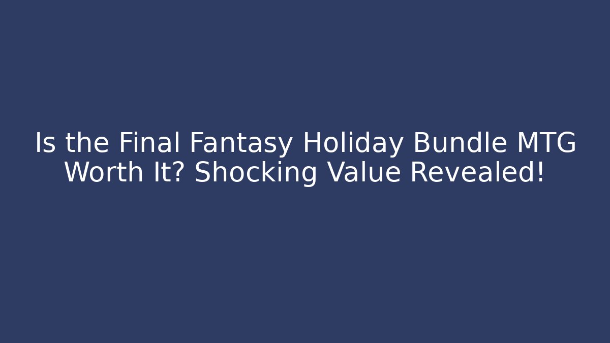 Is the Final Fantasy Holiday Bundle MTG Worth It? Shocking Value Revealed!
