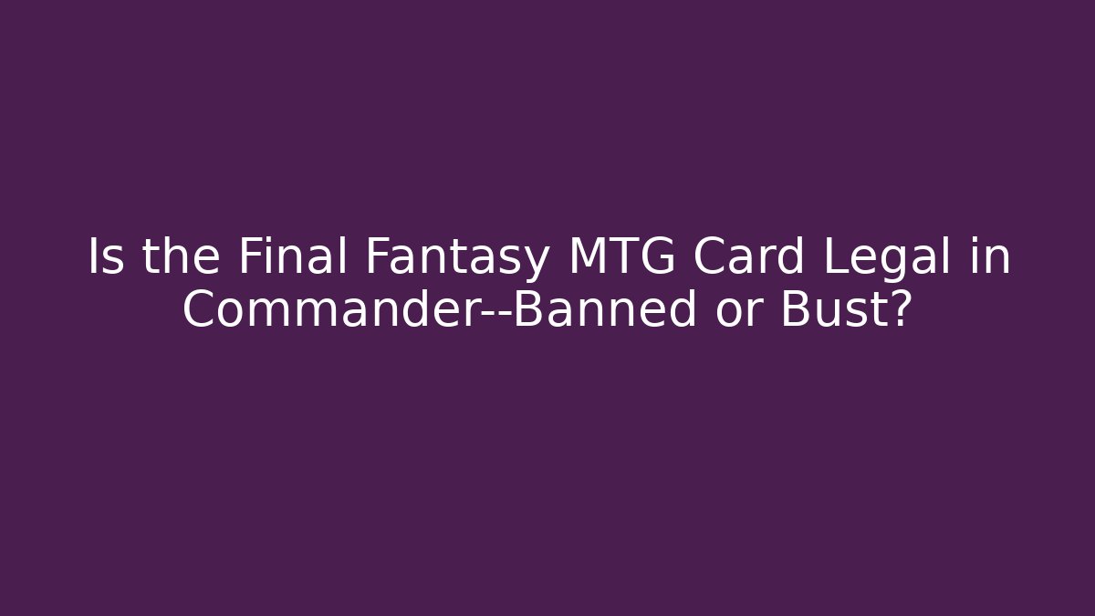 Is the Final Fantasy MTG Card Legal in Commander—Banned or Bust?