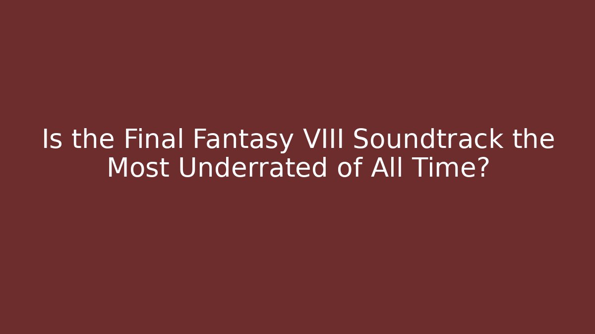 Is the Final Fantasy VIII Soundtrack the Most Underrated of All Time?