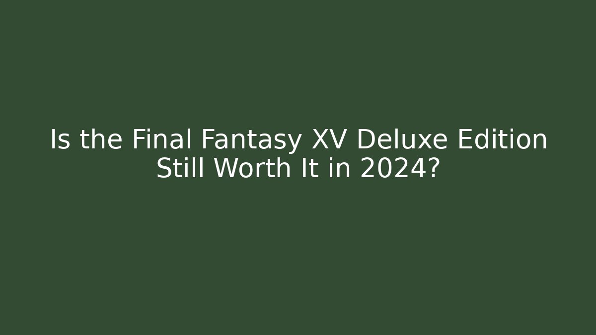 Is the Final Fantasy XV Deluxe Edition Still Worth It in 2024?
