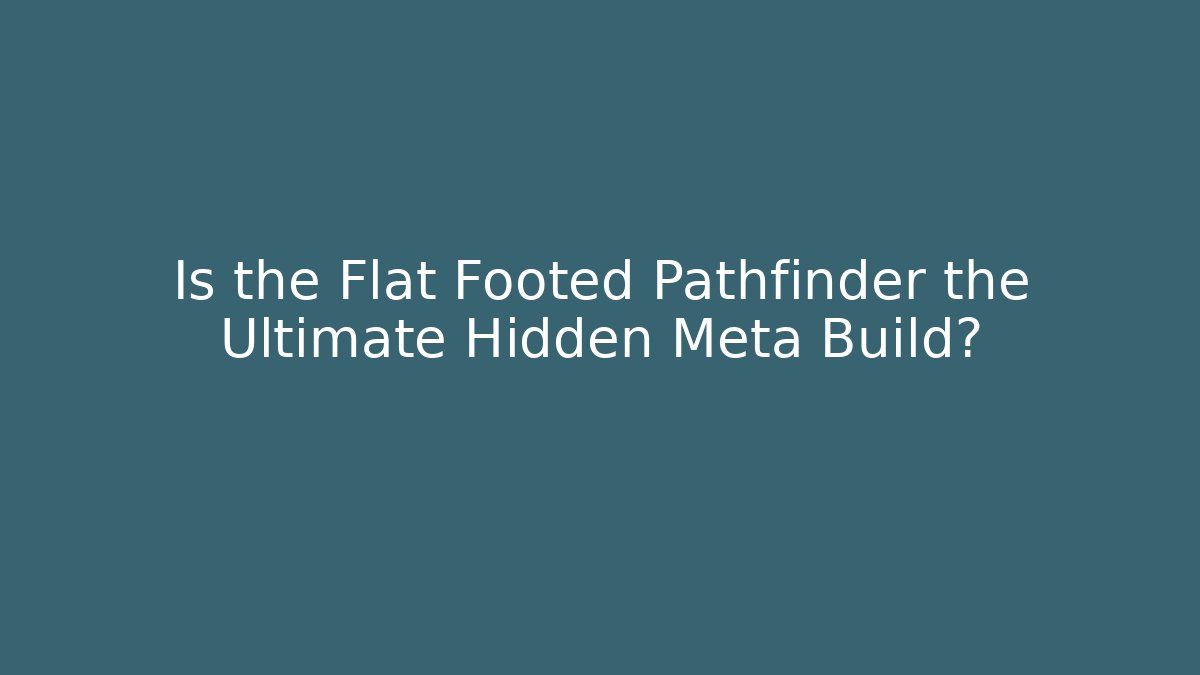 Is the Flat Footed Pathfinder the Ultimate Hidden Meta Build?