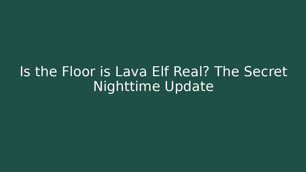 Is the Floor is Lava Elf Real? The Secret Nighttime Update
