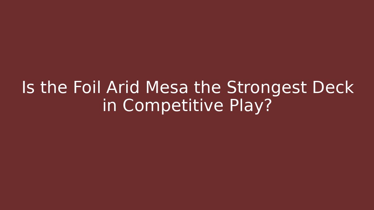 Is the Foil Arid Mesa the Strongest Deck in Competitive Play?
