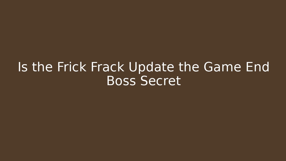 Is the Frick Frack Update the Game End Boss Secret