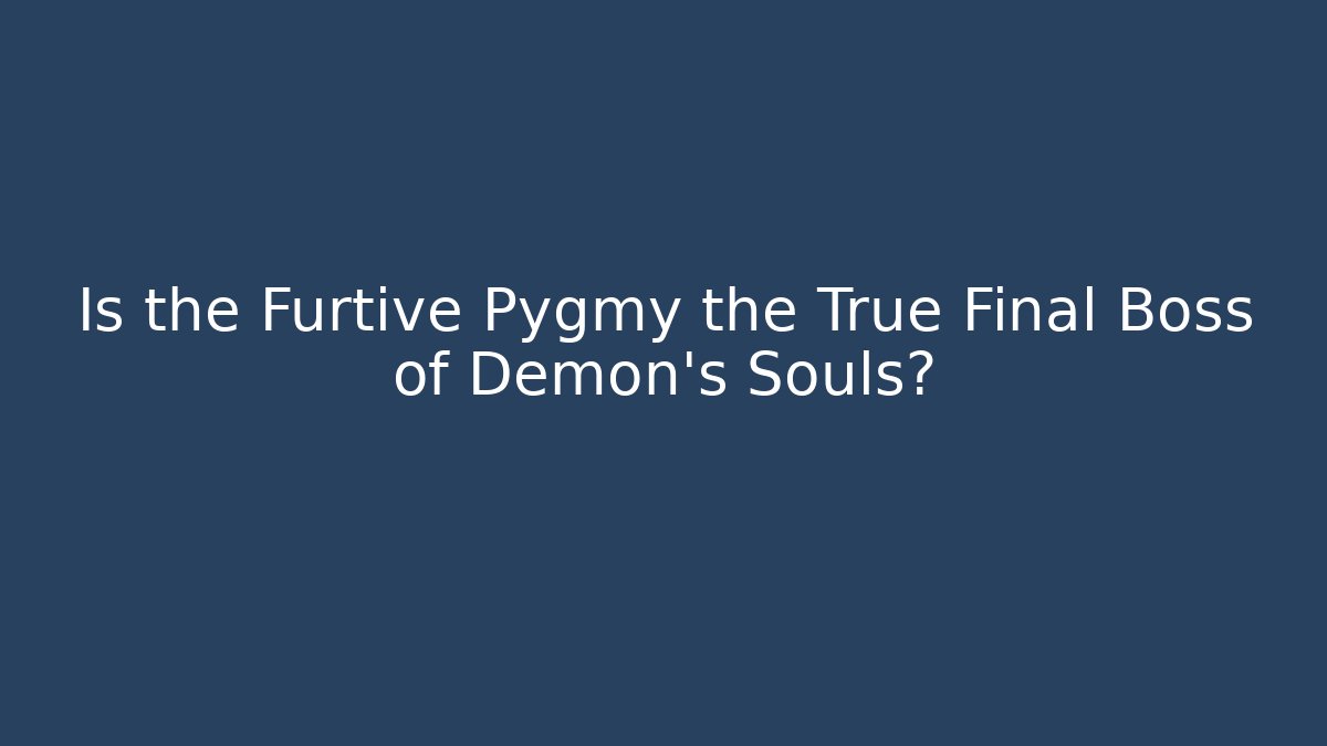 Is the Furtive Pygmy the True Final Boss of Demon's Souls?