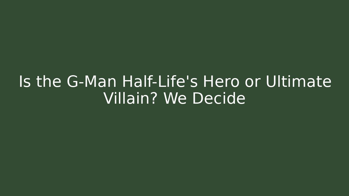 Is the G-Man Half-Life's Hero or Ultimate Villain? We Decide