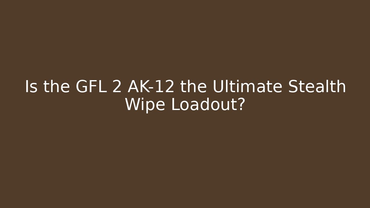 Is the GFL 2 AK-12 the Ultimate Stealth Wipe Loadout?
