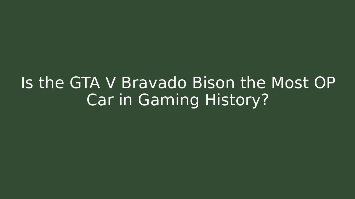 Is the GTA V Bravado Bison the Most OP Car in Gaming History?