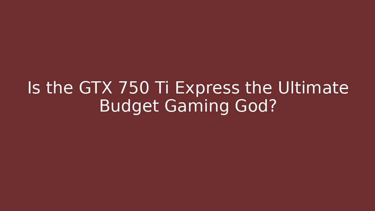 Is the GTX 750 Ti Express the Ultimate Budget Gaming God?