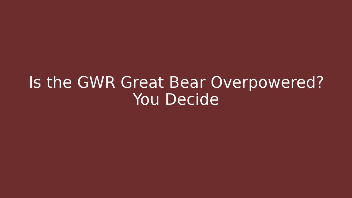 Is the GWR Great Bear Overpowered? You Decide