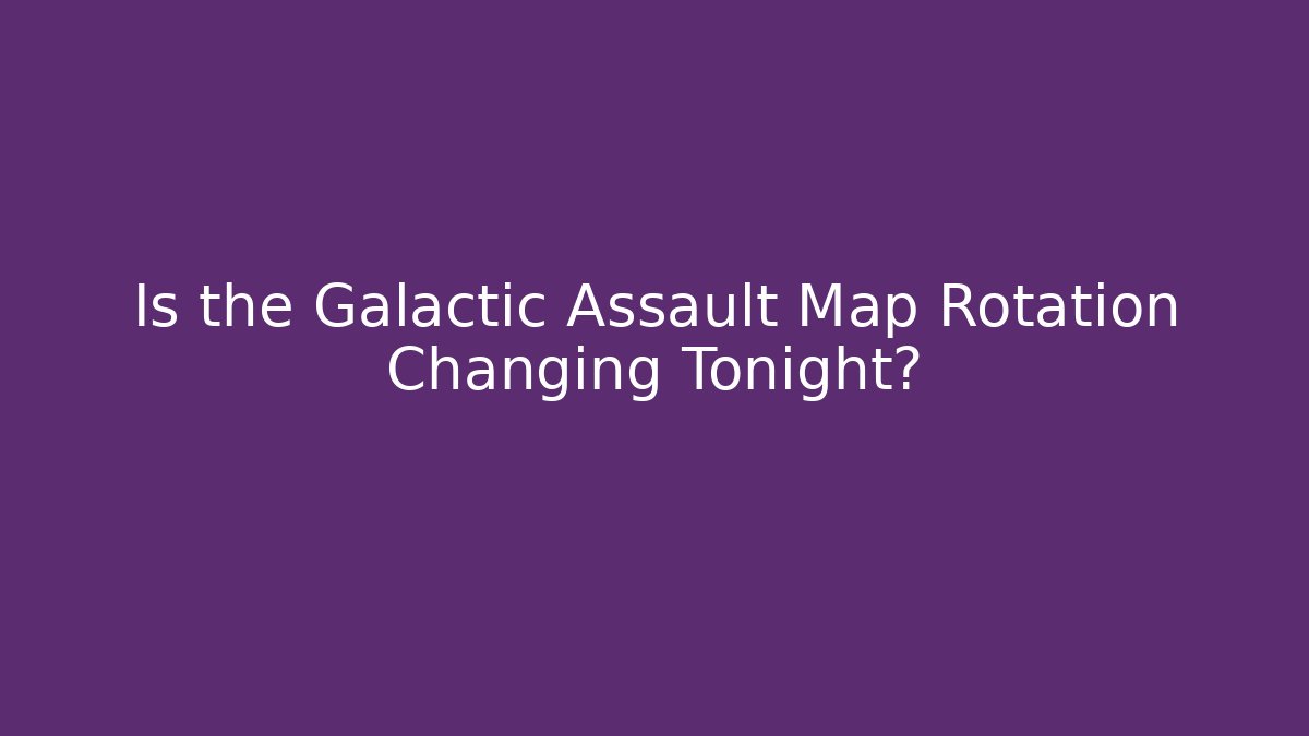 Is the Galactic Assault Map Rotation Changing Tonight?