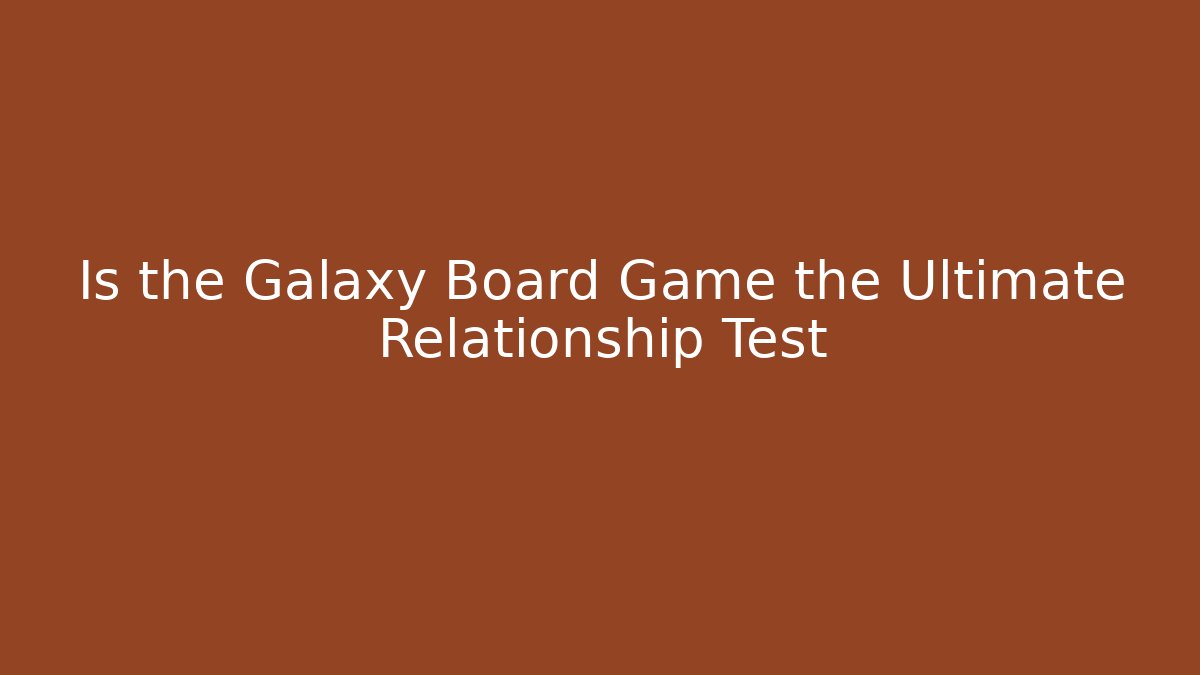 Is the Galaxy Board Game the Ultimate Relationship Test