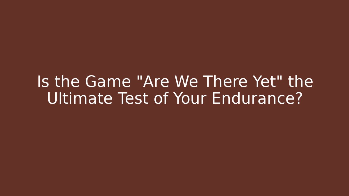 Is the Game "Are We There Yet" the Ultimate Test of Your Endurance?