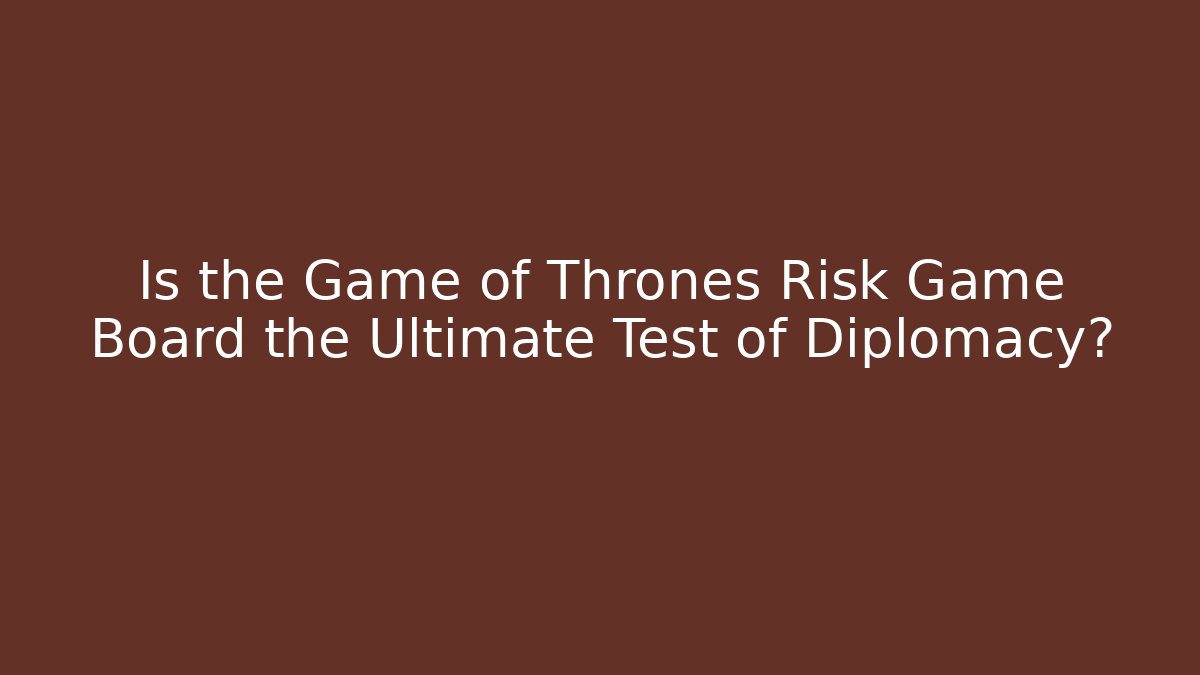 Is the Game of Thrones Risk Game Board the Ultimate Test of Diplomacy?