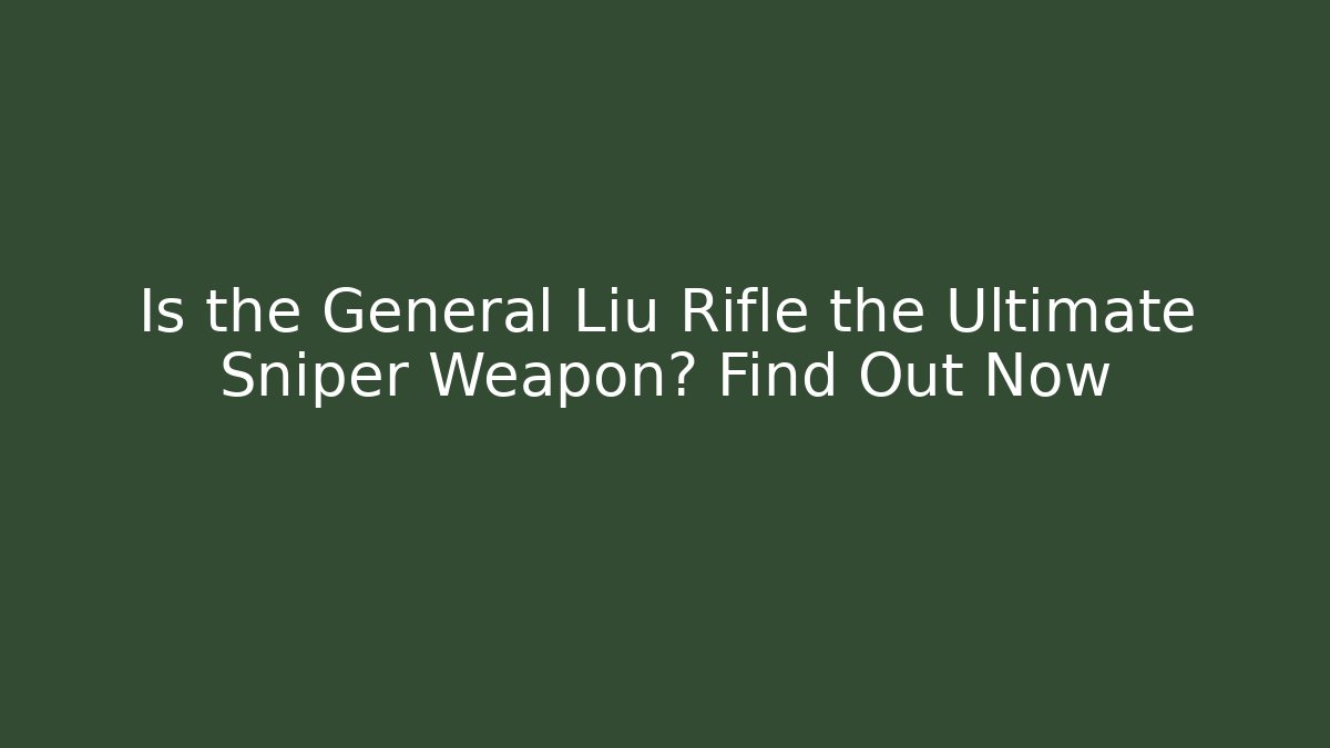 Is the General Liu Rifle the Ultimate Sniper Weapon? Find Out Now - Critter Realm