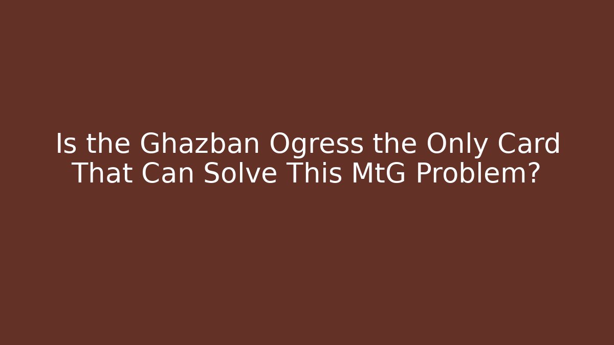Is the Ghazban Ogress the Only Card That Can Solve This MtG Problem?