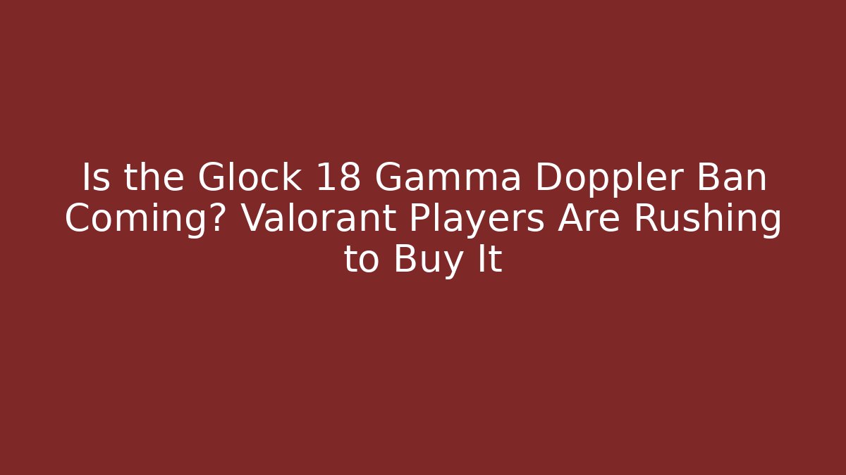 Is the Glock 18 Gamma Doppler Ban Coming? Valorant Players Are Rushing to Buy It - Critter Realm