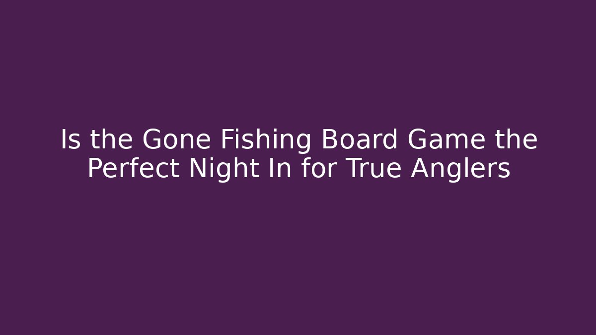 Is the Gone Fishing Board Game the Perfect Night In for True Anglers