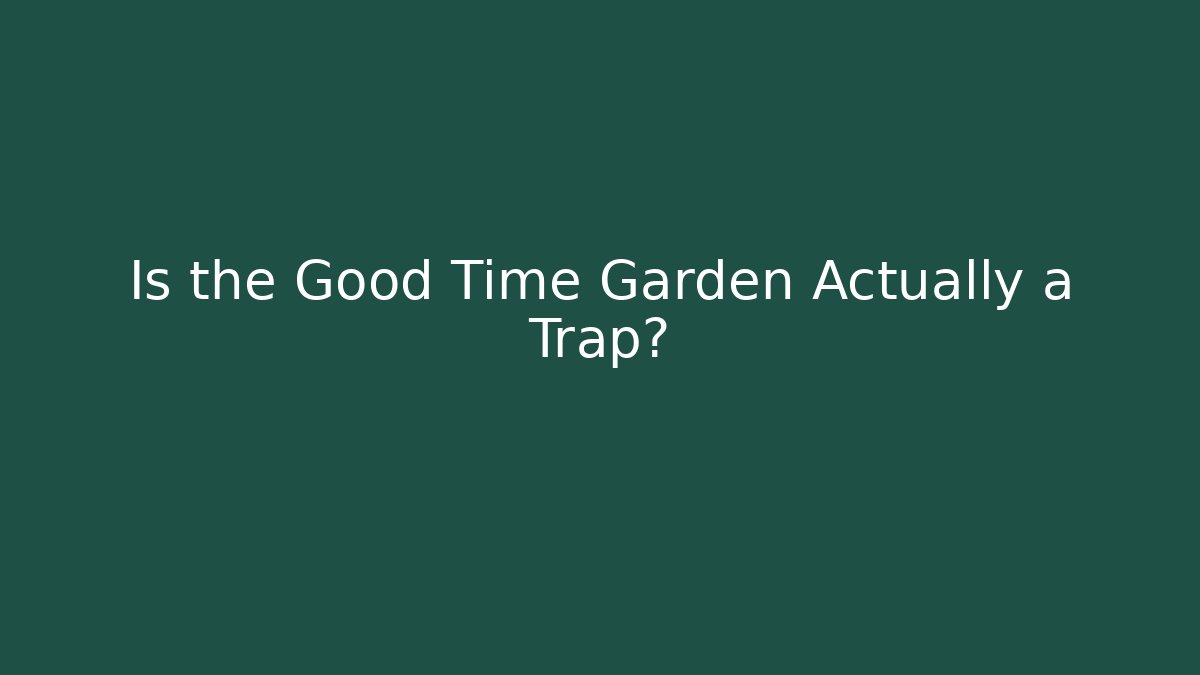 Is the Good Time Garden Actually a Trap?