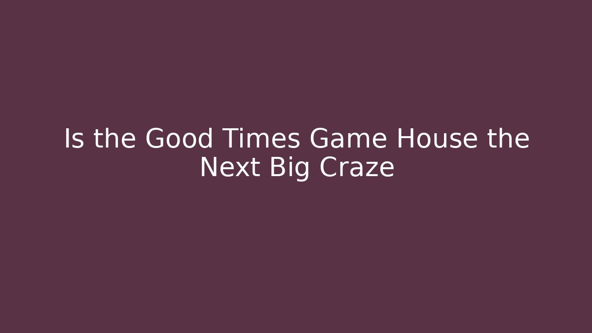 Is the Good Times Game House the Next Big Craze