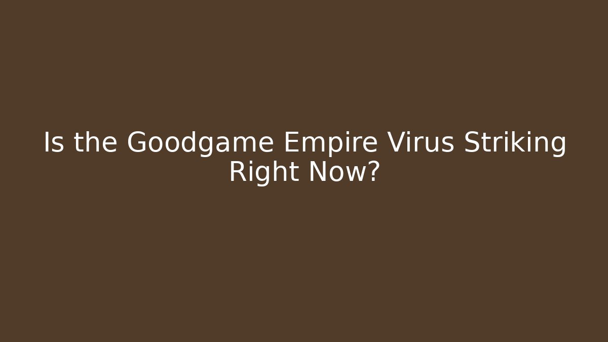 Is the Goodgame Empire Virus Striking Right Now?