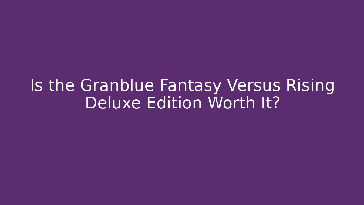 Is the Granblue Fantasy Versus Rising Deluxe Edition Worth It?