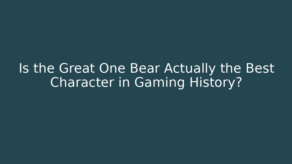 Is the Great One Bear Actually the Best Character in Gaming History?