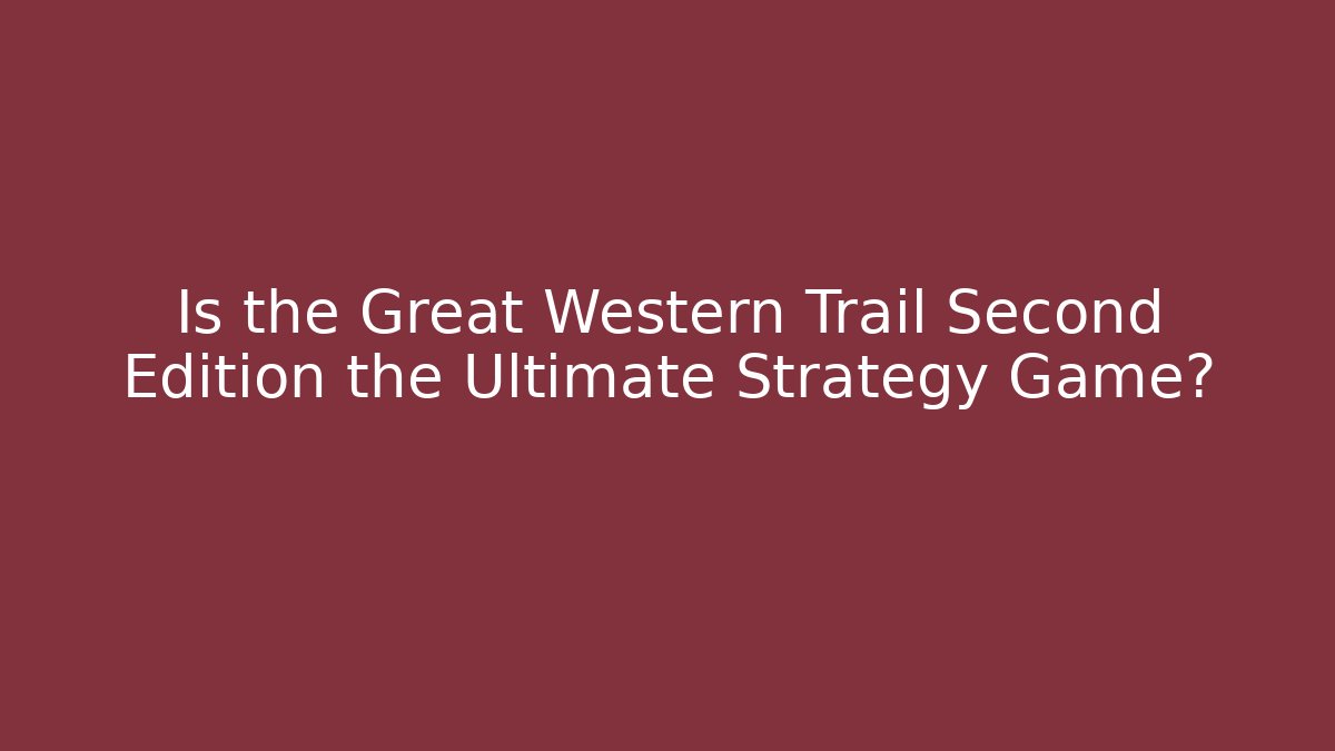 Is the Great Western Trail Second Edition the Ultimate Strategy Game?