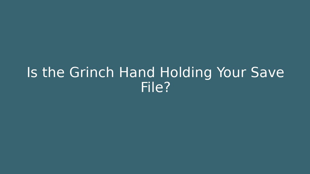 Is the Grinch Hand Holding Your Save File?