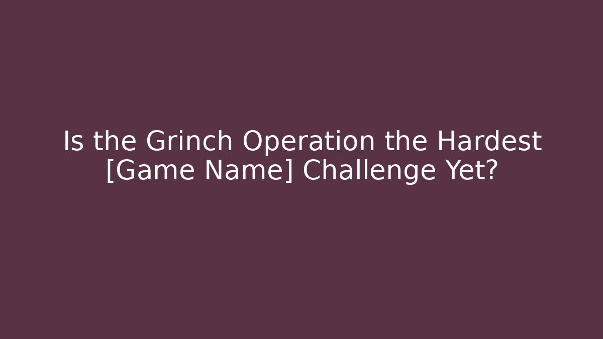 Is the Grinch Operation the Hardest [Game Name] Challenge Yet?