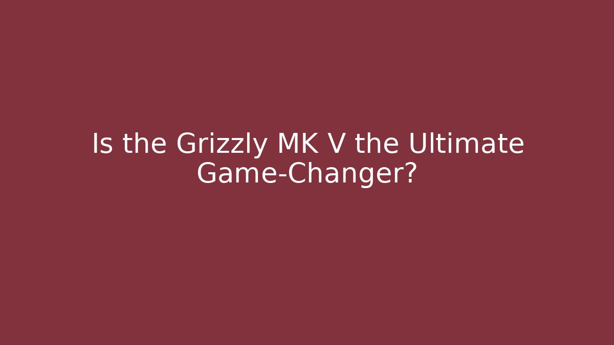 Is the Grizzly MK V the Ultimate Game-Changer?