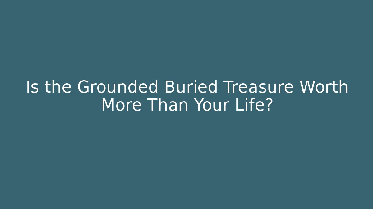 Is the Grounded Buried Treasure Worth More Than Your Life? - Critter Realm