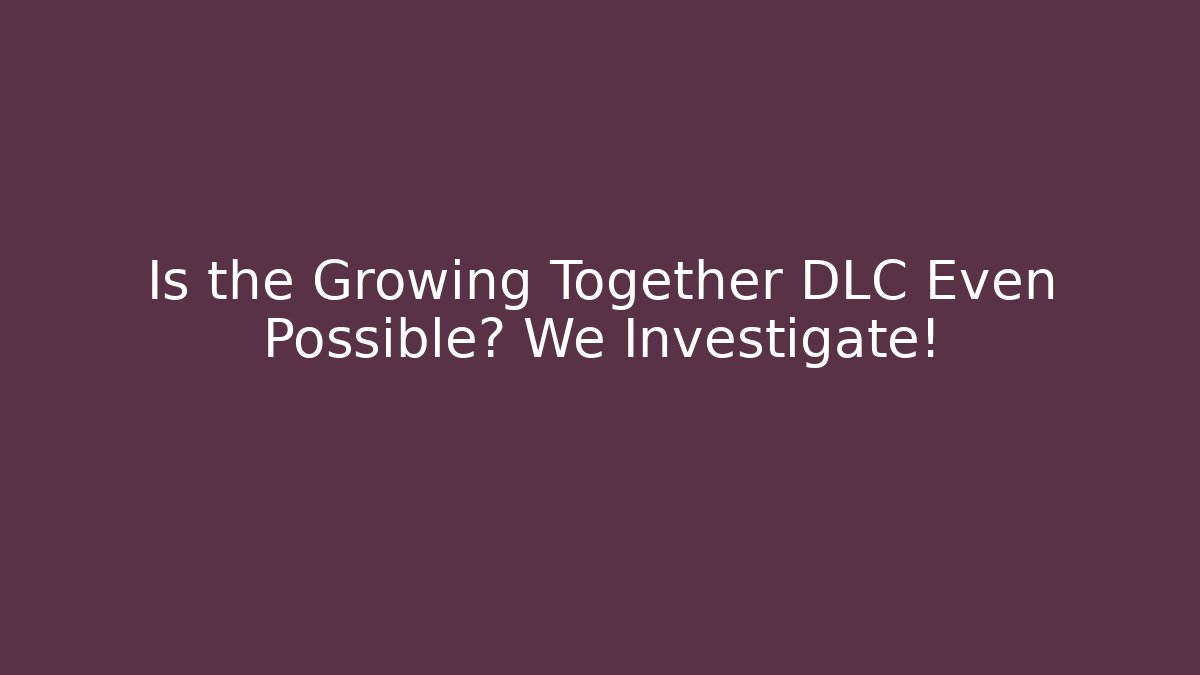 Is the Growing Together DLC Even Possible? We Investigate!