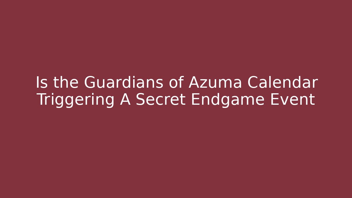 Is the Guardians of Azuma Calendar Triggering A Secret Endgame Event