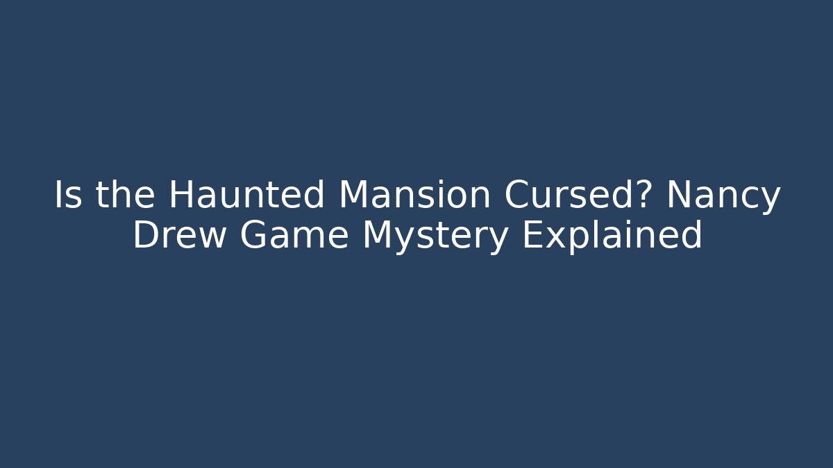 Is the Haunted Mansion Cursed? Nancy Drew Game Mystery Explained