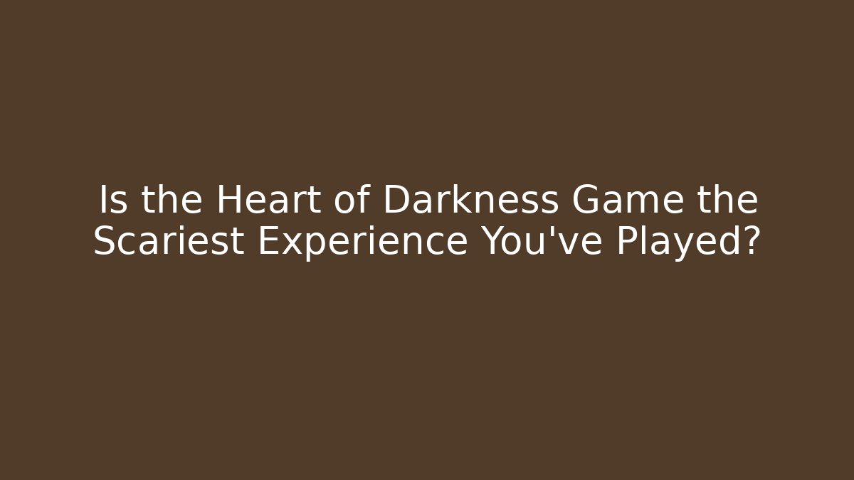 Is the Heart of Darkness Game the Scariest Experience You've Played?