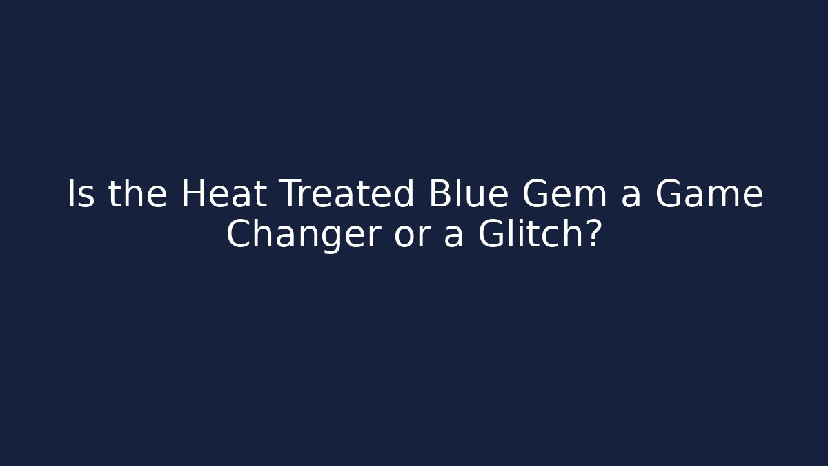 Is the Heat Treated Blue Gem a Game Changer or a Glitch?