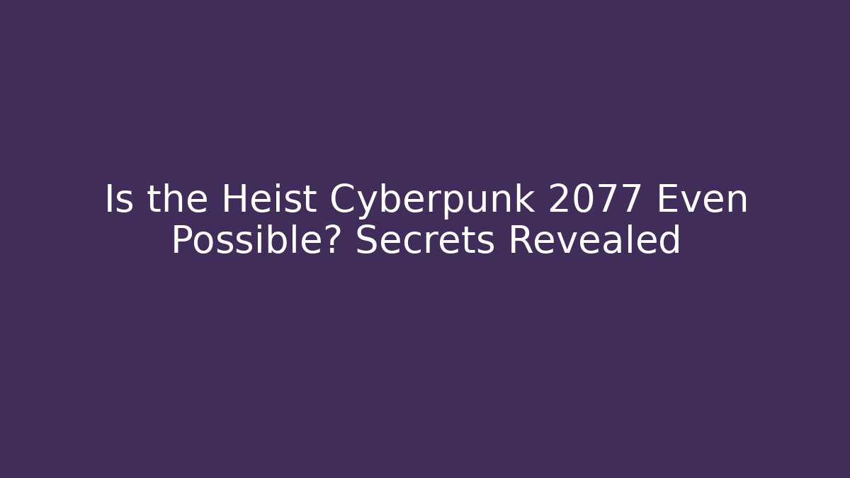 Is the Heist Cyberpunk 2077 Even Possible? Secrets Revealed