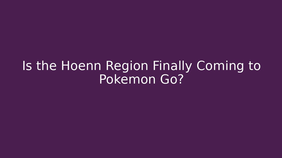 Is the Hoenn Region Finally Coming to Pokemon Go?