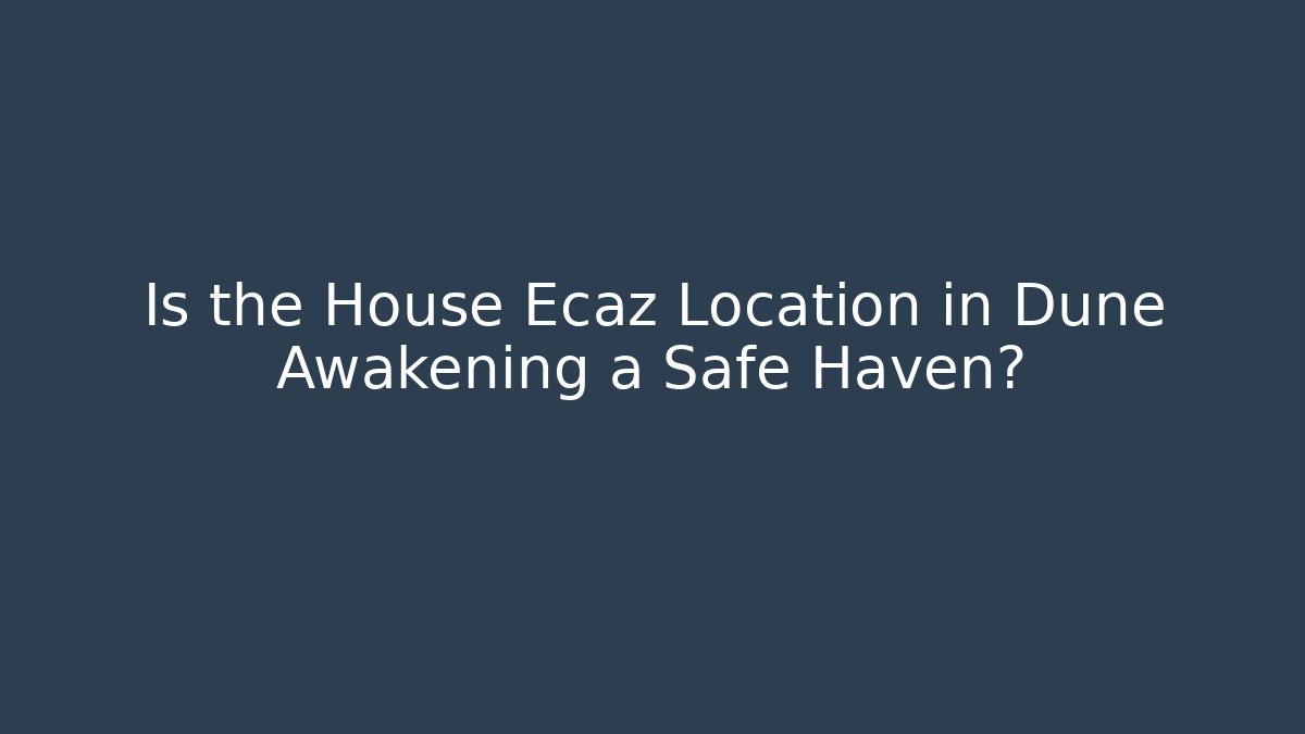 Is the House Ecaz Location in Dune Awakening a Safe Haven?
